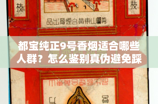 都宝纯正9号香烟适合哪些人群？怎么鉴别真伪避免踩坑？