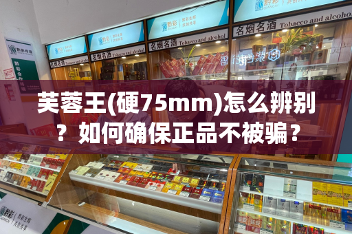 芙蓉王(硬75mm)怎么辨别？如何确保正品不被骗？